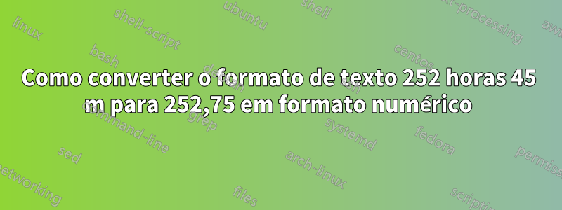 Como converter o formato de texto 252 horas 45 m para 252,75 em formato numérico