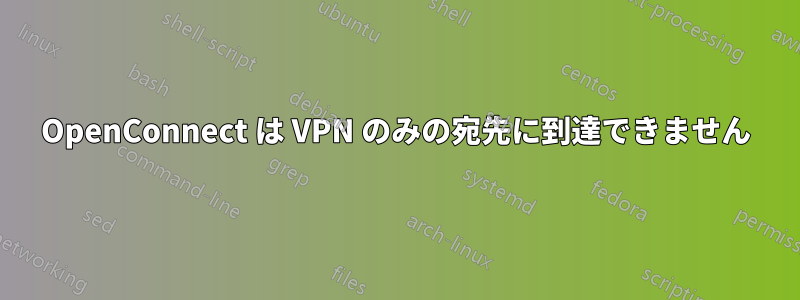 OpenConnect は VPN のみの宛先に到達できません