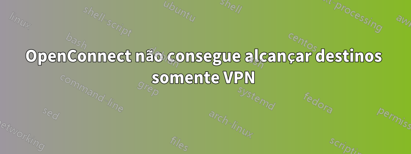 OpenConnect não consegue alcançar destinos somente VPN