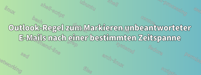 Outlook-Regel zum Markieren unbeantworteter E-Mails nach einer bestimmten Zeitspanne