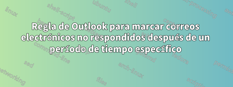 Regla de Outlook para marcar correos electrónicos no respondidos después de un período de tiempo específico