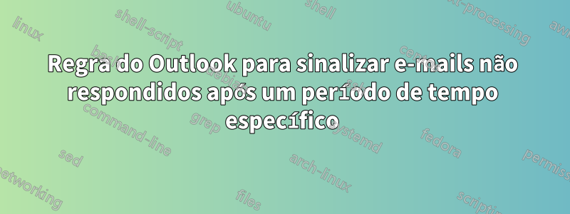 Regra do Outlook para sinalizar e-mails não respondidos após um período de tempo específico