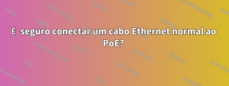 É seguro conectar um cabo Ethernet normal ao PoE?