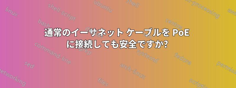 通常のイーサネット ケーブルを PoE に接続しても安全ですか?