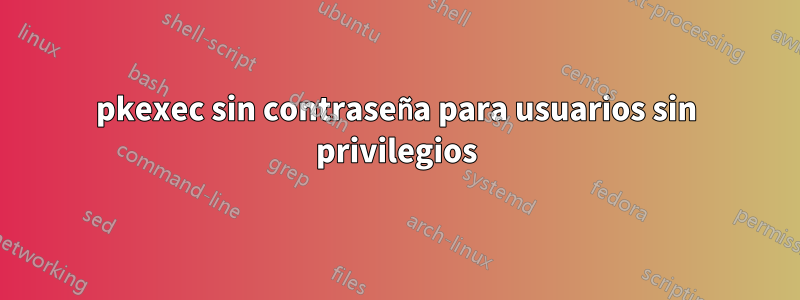 pkexec sin contraseña para usuarios sin privilegios