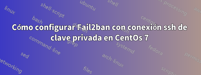 Cómo configurar Fail2ban con conexión ssh de clave privada en CentOs 7