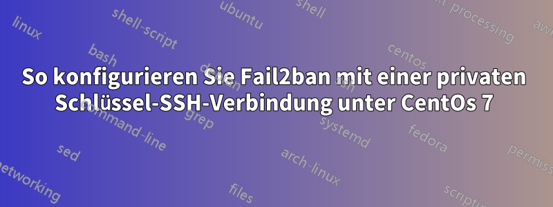 So konfigurieren Sie Fail2ban mit einer privaten Schlüssel-SSH-Verbindung unter CentOs 7