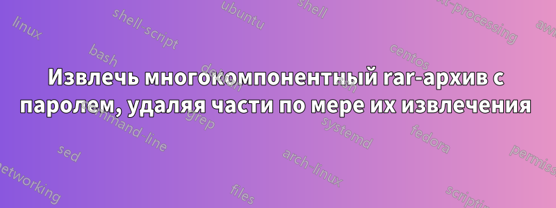 Извлечь многокомпонентный rar-архив с паролем, удаляя части по мере их извлечения