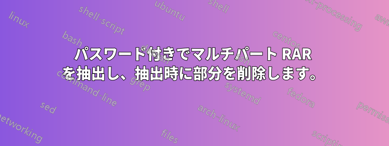 パスワード付きでマルチパート RAR を抽出し、抽出時に部分を削除します。