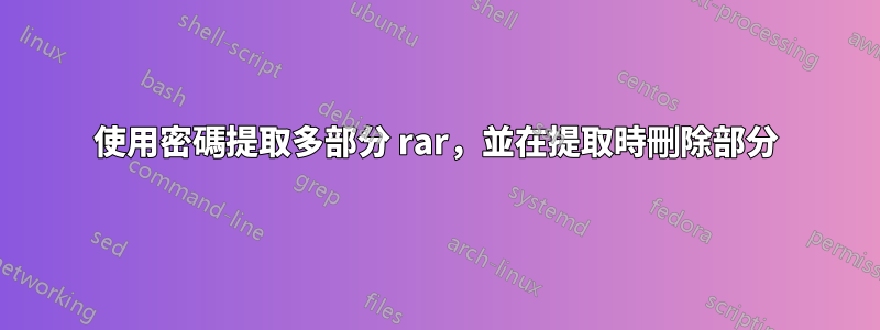 使用密碼提取多部分 rar，並在提取時刪除部分