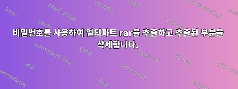 비밀번호를 사용하여 멀티파트 rar을 추출하고 추출된 부분을 삭제합니다.