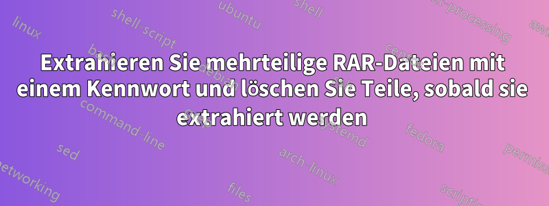 Extrahieren Sie mehrteilige RAR-Dateien mit einem Kennwort und löschen Sie Teile, sobald sie extrahiert werden