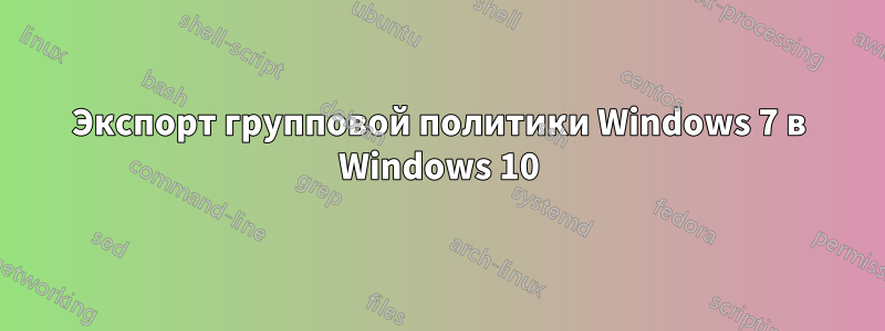 Экспорт групповой политики Windows 7 в Windows 10