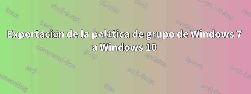 Exportación de la política de grupo de Windows 7 a Windows 10