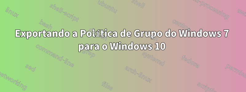 Exportando a Política de Grupo do Windows 7 para o Windows 10