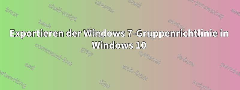 Exportieren der Windows 7-Gruppenrichtlinie in Windows 10