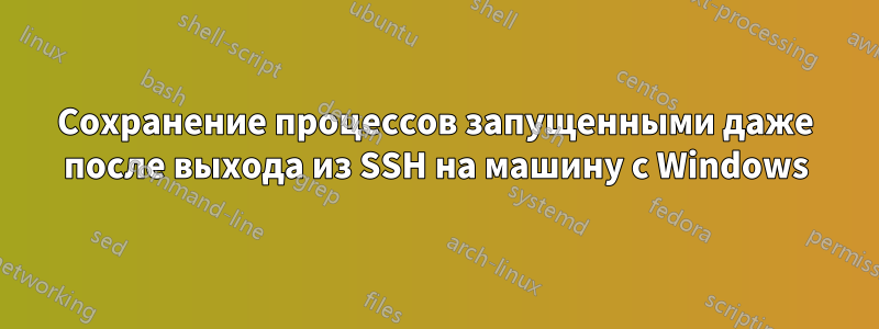 Сохранение процессов запущенными даже после выхода из SSH на машину с Windows