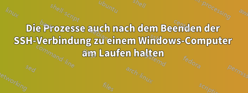 Die Prozesse auch nach dem Beenden der SSH-Verbindung zu einem Windows-Computer am Laufen halten