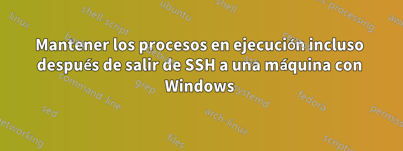 Mantener los procesos en ejecución incluso después de salir de SSH a una máquina con Windows