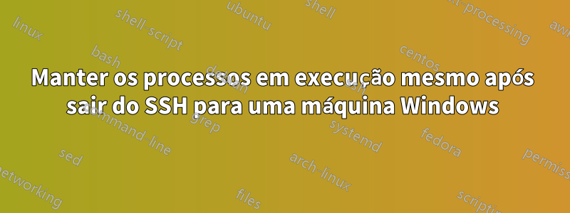 Manter os processos em execução mesmo após sair do SSH para uma máquina Windows