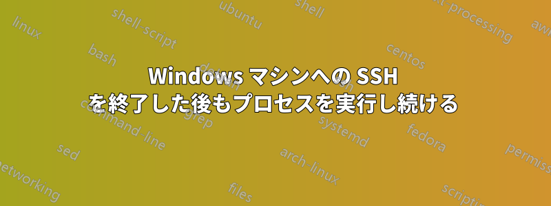 Windows マシンへの SSH を終了した後もプロセスを実行し続ける