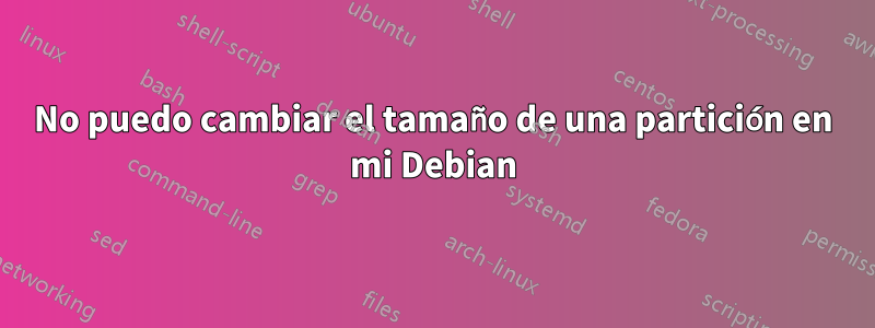 No puedo cambiar el tamaño de una partición en mi Debian