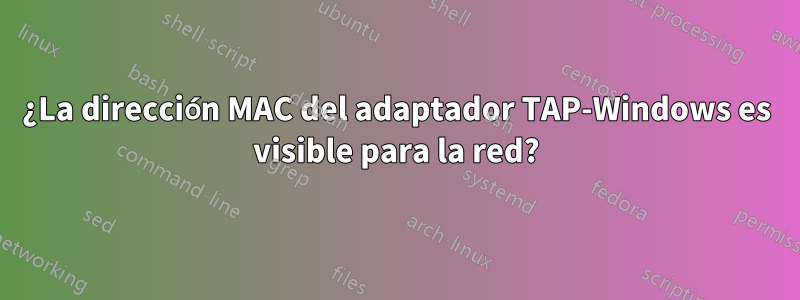 ¿La dirección MAC del adaptador TAP-Windows es visible para la red?