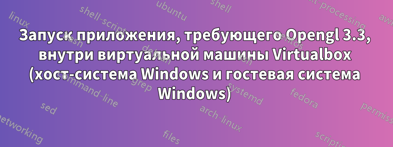 Запуск приложения, требующего Opengl 3.3, внутри виртуальной машины Virtualbox (хост-система Windows и гостевая система Windows)