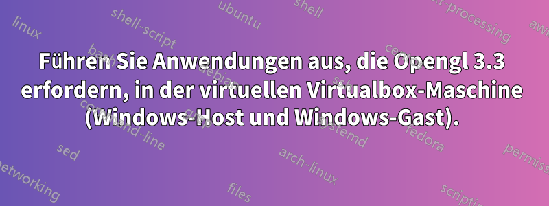 Führen Sie Anwendungen aus, die Opengl 3.3 erfordern, in der virtuellen Virtualbox-Maschine (Windows-Host und Windows-Gast).