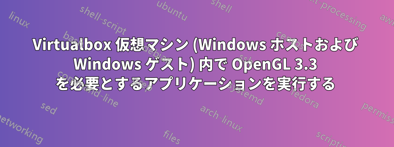 Virtualbox 仮想マシン (Windows ホストおよび Windows ゲスト) 内で OpenGL 3.3 を必要とするアプリケーションを実行する