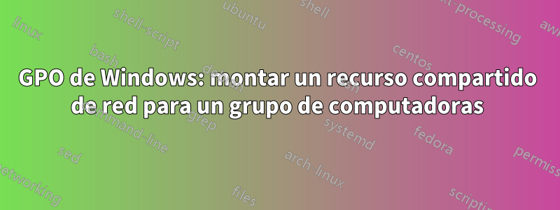 GPO de Windows: montar un recurso compartido de red para un grupo de computadoras