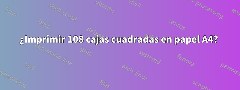 ¿Imprimir 108 cajas cuadradas en papel A4?