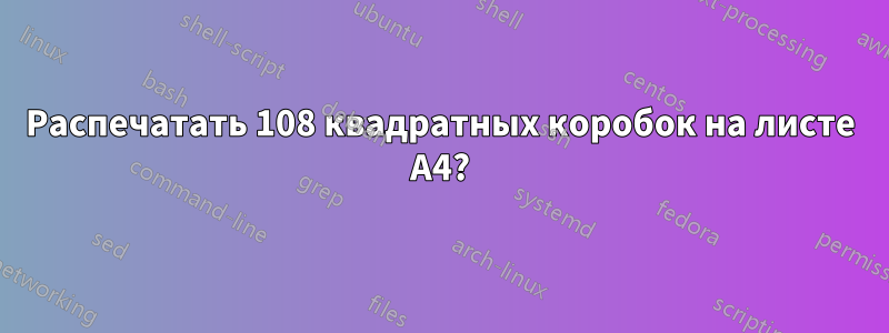 Распечатать 108 квадратных коробок на листе А4?