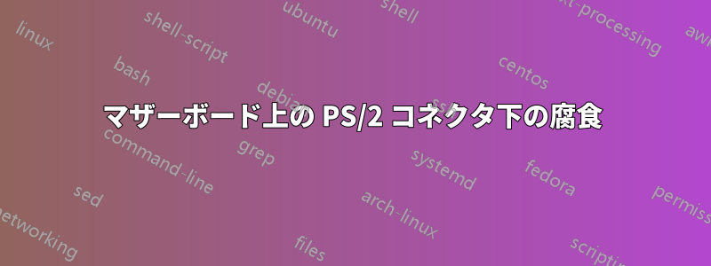 マザーボード上の PS/2 コネクタ下の腐食