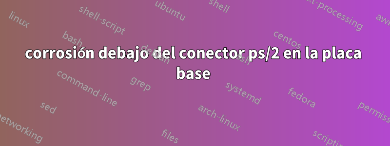 corrosión debajo del conector ps/2 en la placa base