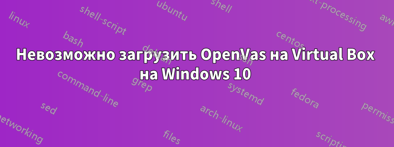 Невозможно загрузить OpenVas на Virtual Box на Windows 10