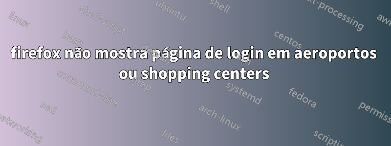 firefox não mostra página de login em aeroportos ou shopping centers