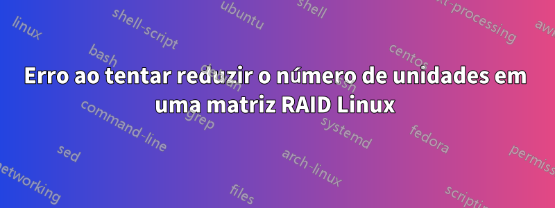 Erro ao tentar reduzir o número de unidades em uma matriz RAID Linux