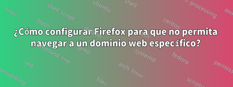 ¿Cómo configurar Firefox para que no permita navegar a un dominio web específico?