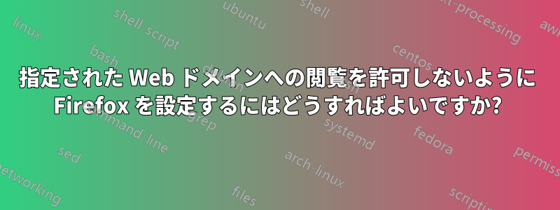 指定された Web ドメインへの閲覧を許可しないように Firefox を設定するにはどうすればよいですか?