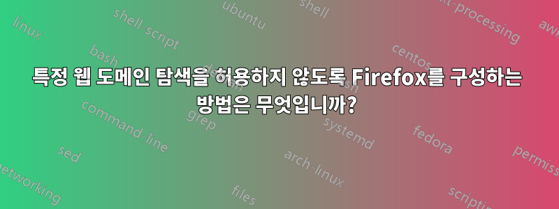 특정 웹 도메인 탐색을 허용하지 않도록 Firefox를 구성하는 방법은 무엇입니까?