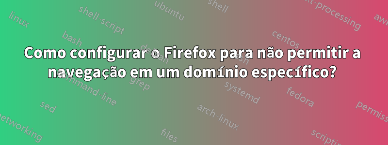 Como configurar o Firefox para não permitir a navegação em um domínio específico?