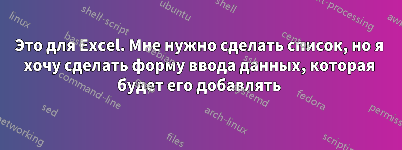 Это для Excel. Мне нужно сделать список, но я хочу сделать форму ввода данных, которая будет его добавлять