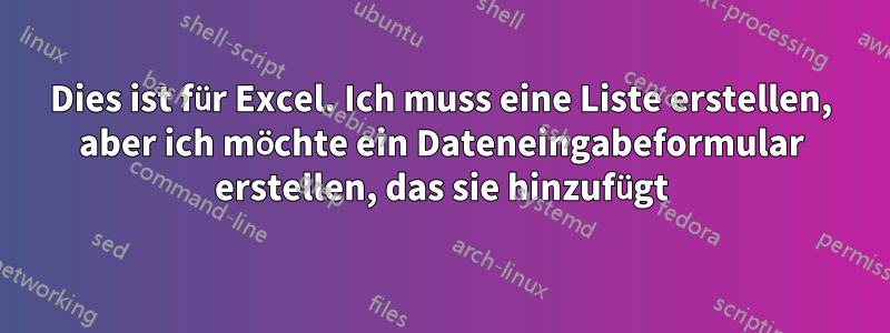 Dies ist für Excel. Ich muss eine Liste erstellen, aber ich möchte ein Dateneingabeformular erstellen, das sie hinzufügt