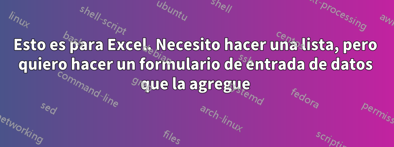 Esto es para Excel. Necesito hacer una lista, pero quiero hacer un formulario de entrada de datos que la agregue