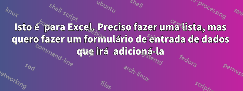 Isto é para Excel. Preciso fazer uma lista, mas quero fazer um formulário de entrada de dados que irá adicioná-la