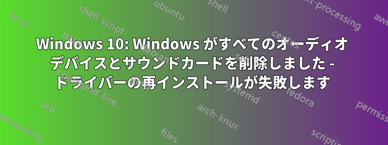 Windows 10: Windows がすべてのオーディオ デバイスとサウンドカードを削除しました - ドライバーの再インストールが失敗します