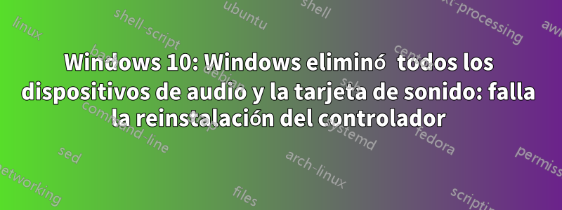 Windows 10: Windows eliminó todos los dispositivos de audio y la tarjeta de sonido: falla la reinstalación del controlador