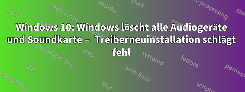 Windows 10: Windows löscht alle Audiogeräte und Soundkarte – Treiberneuinstallation schlägt fehl