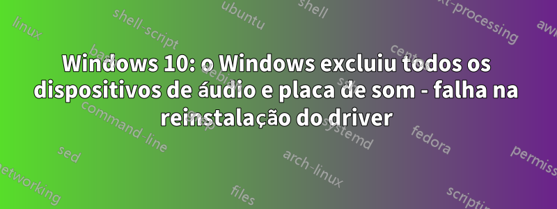 Windows 10: o Windows excluiu todos os dispositivos de áudio e placa de som - falha na reinstalação do driver